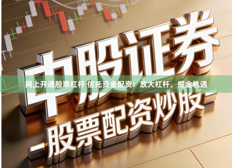 网上开通股票杠杆 信托资金配资：放大杠杆，掘金机遇
