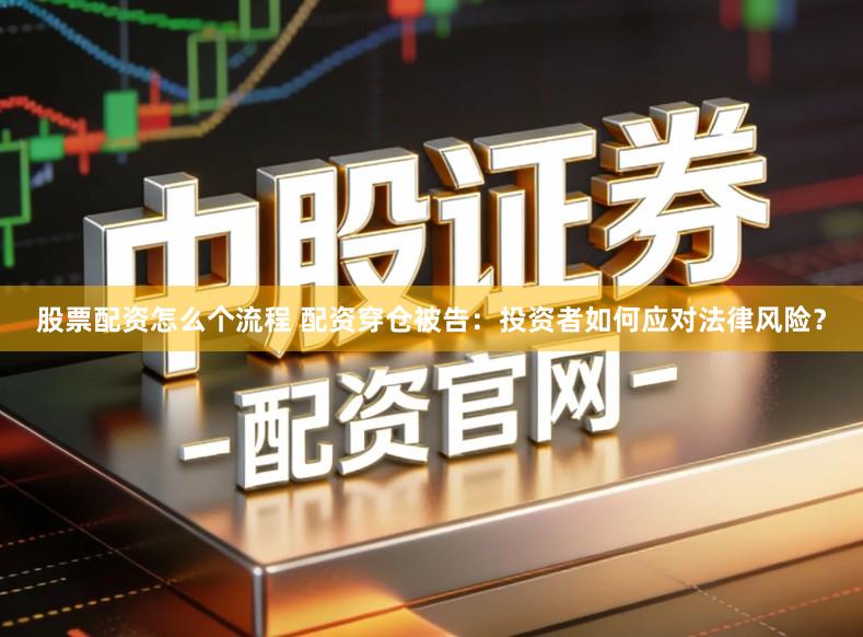 股票配资怎么个流程 配资穿仓被告：投资者如何应对法律风险？