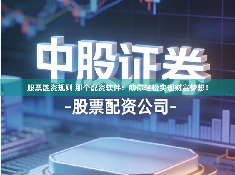 股票融资规则 那个配资软件：助你轻松实现财富梦想！