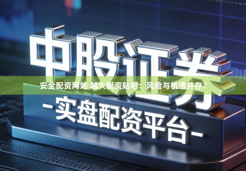 安全配资网站 越大配资贴吧：风险与机遇并存？