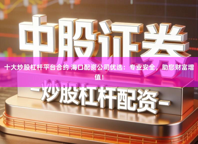 十大炒股杠杆平台合约 海口配资公司优选：专业安全，助您财富增值！