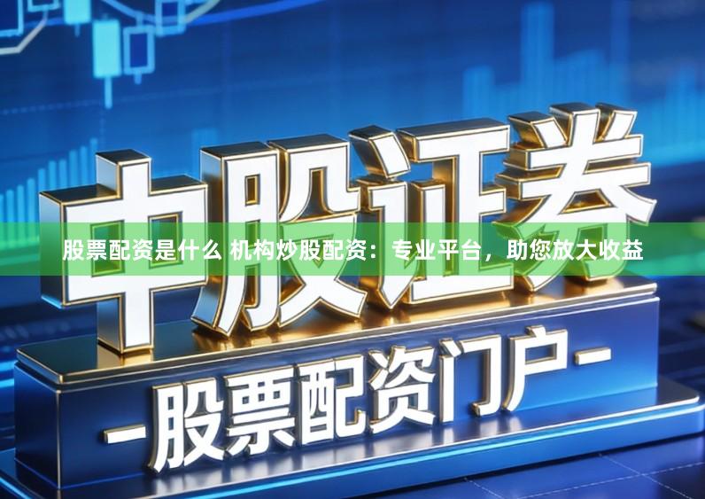 股票配资是什么 机构炒股配资：专业平台，助您放大收益