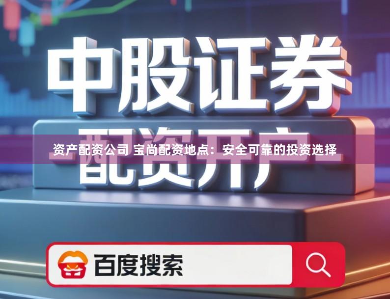 资产配资公司 宝尚配资地点：安全可靠的投资选择