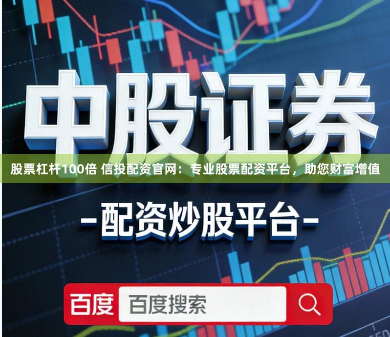 股票杠杆100倍 信投配资官网：专业股票配资平台，助您财富增值