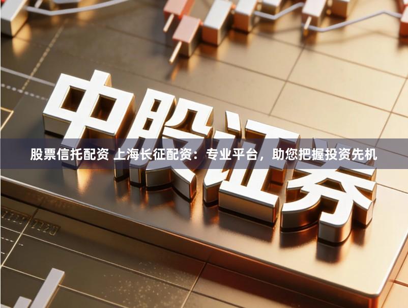 股票信托配资 上海长征配资：专业平台，助您把握投资先机