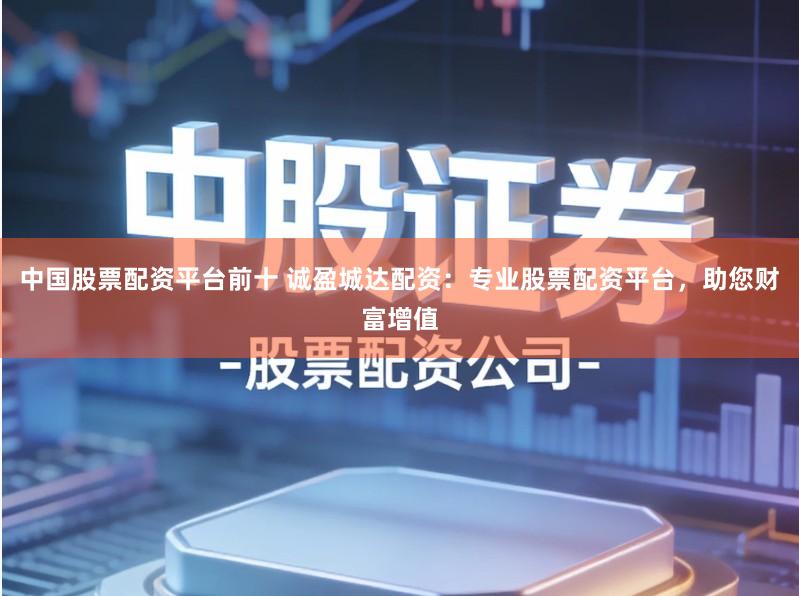 中国股票配资平台前十 诚盈城达配资：专业股票配资平台，助您财富增值