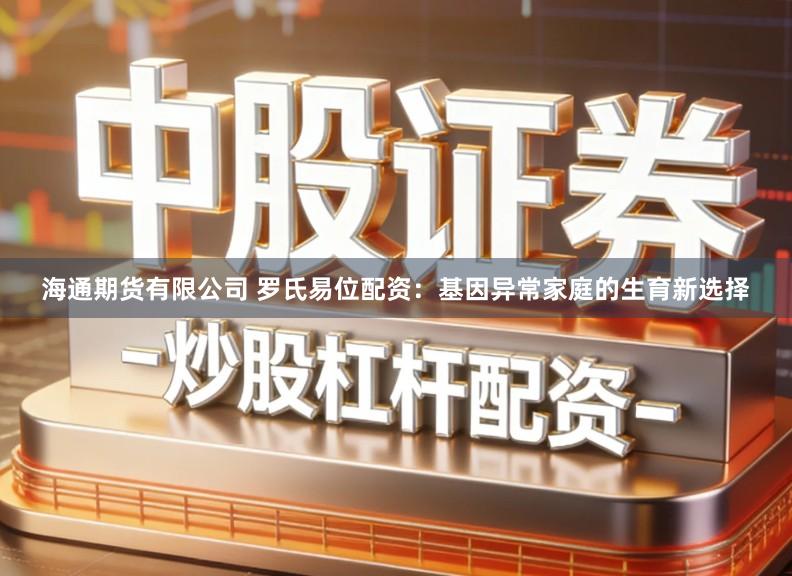 海通期货有限公司 罗氏易位配资：基因异常家庭的生育新选择