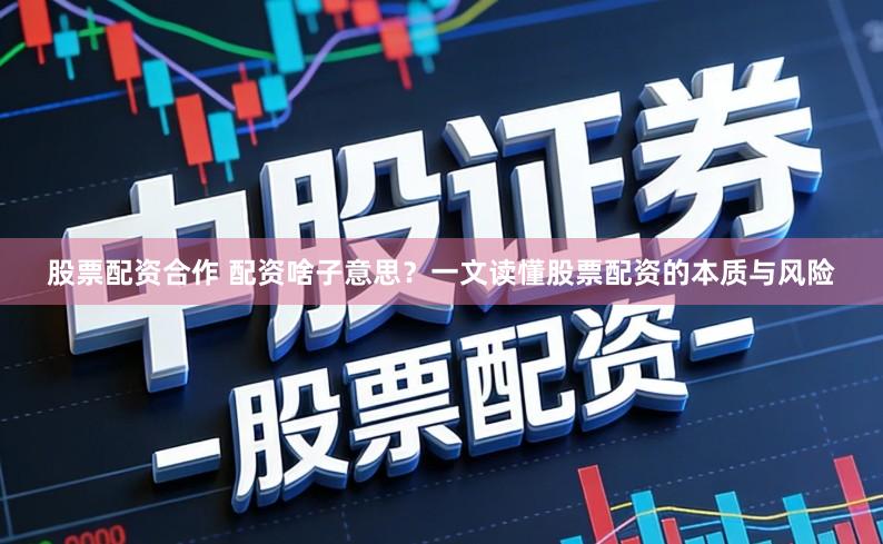 股票配资合作 配资啥子意思？一文读懂股票配资的本质与风险