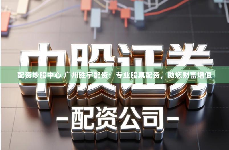 配资炒股中心 广州胜宇配资：专业股票配资，助您财富增值