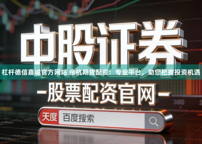 杠杆德信嘉诚官方网站 余杭期货配资：专业平台，助您把握投资机遇