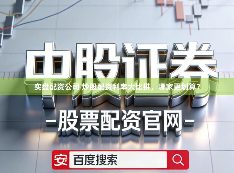 实盘配资公司 炒股配资利率大比拼，哪家更划算？