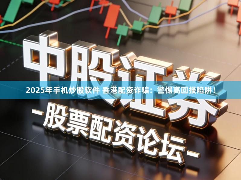 2025年手机炒股软件 香港配资诈骗：警惕高回报陷阱！