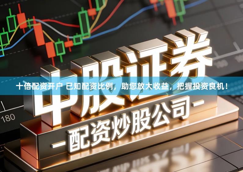 十倍配资开户 已知配资比例，助您放大收益，把握投资良机！
