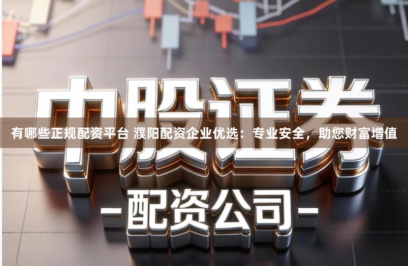 有哪些正规配资平台 濮阳配资企业优选：专业安全，助您财富增值