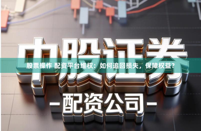 股票操作 配资平台维权：如何追回损失，保障权益？
