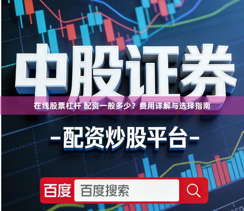 在线股票杠杆 配资一般多少？费用详解与选择指南