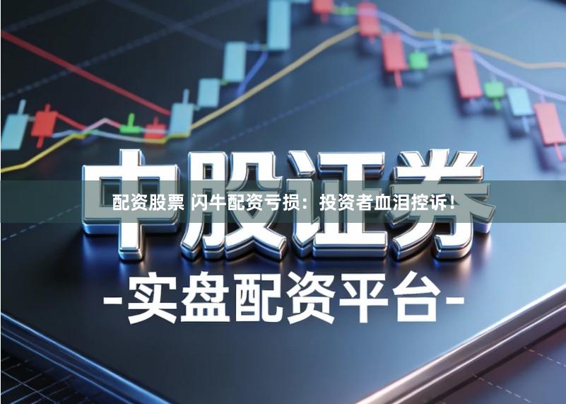 配资股票 闪牛配资亏损：投资者血泪控诉！