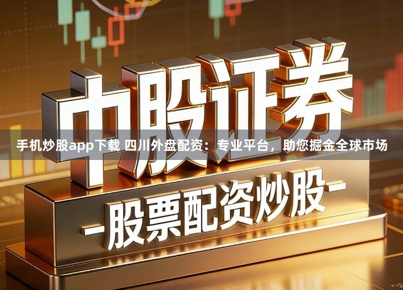 手机炒股app下载 四川外盘配资：专业平台，助您掘金全球市场