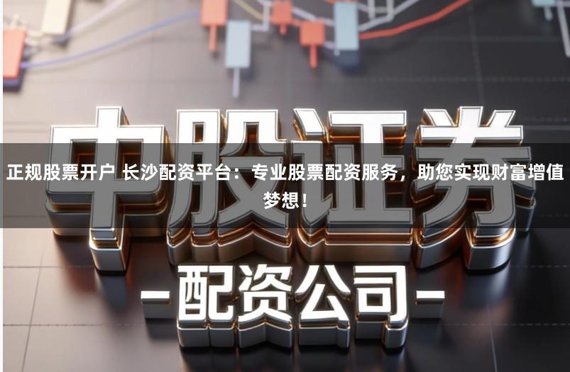 正规股票开户 长沙配资平台：专业股票配资服务，助您实现财富增值梦想！