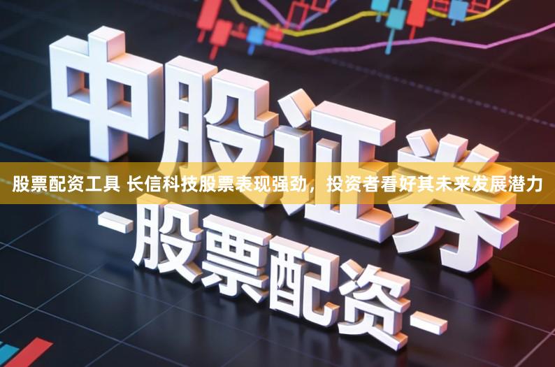 股票配资工具 长信科技股票表现强劲，投资者看好其未来发展潜力