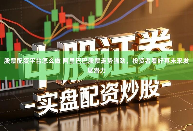 股票配资平台怎么做 阿里巴巴股票走势强劲，投资者看好其未来发展潜力