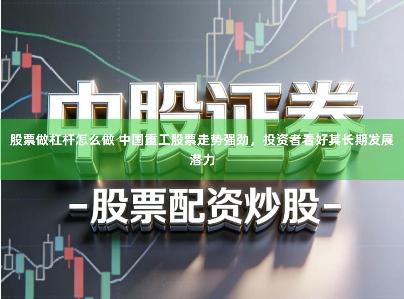 股票做杠杆怎么做 中国重工股票走势强劲，投资者看好其长期发展潜力