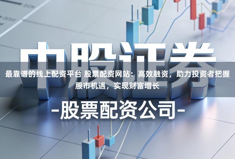 最靠谱的线上配资平台 股票配资网站：高效融资，助力投资者把握股市机遇，实现财富增长