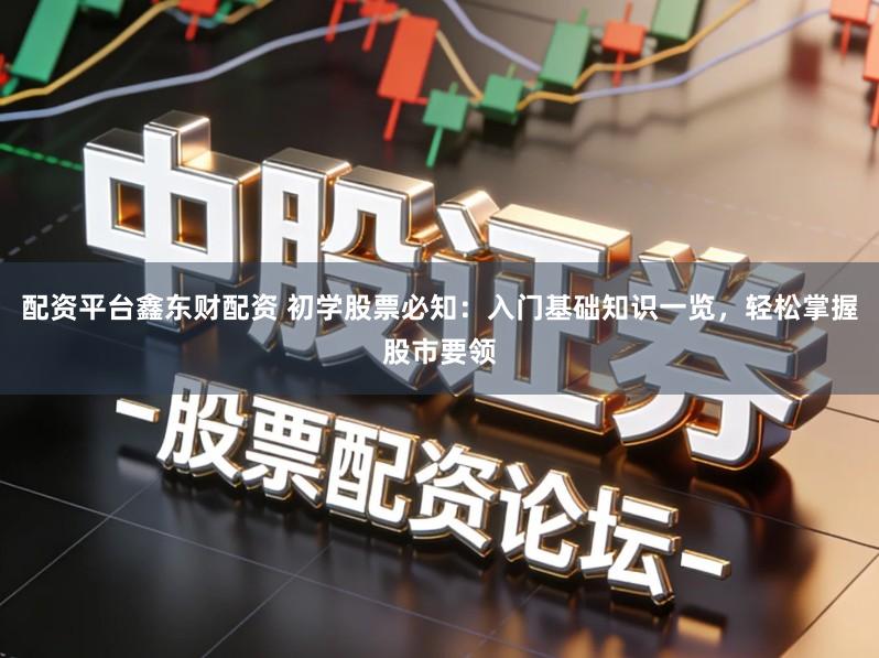 配资平台鑫东财配资 初学股票必知：入门基础知识一览，轻松掌握股市要领