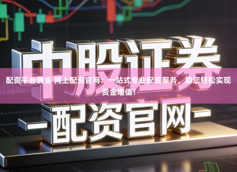 配资平台佣金 网上配资官网：一站式专业配资服务，助您轻松实现资金增值！