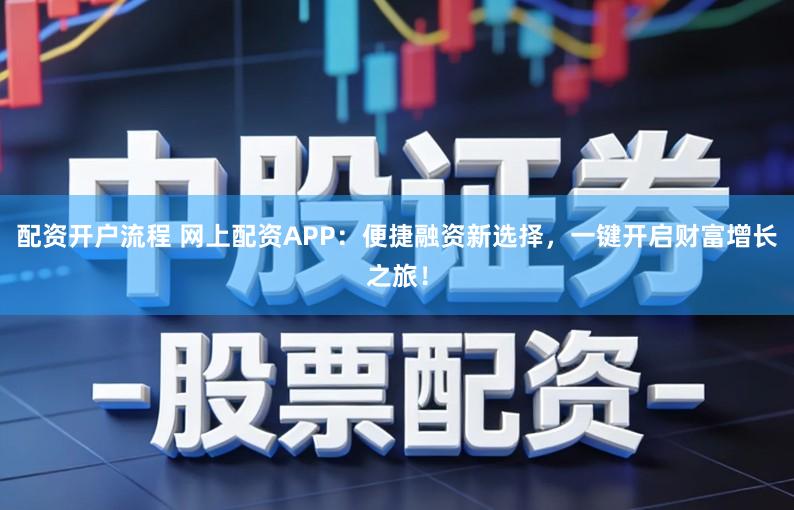 配资开户流程 网上配资APP：便捷融资新选择，一键开启财富增长之旅！