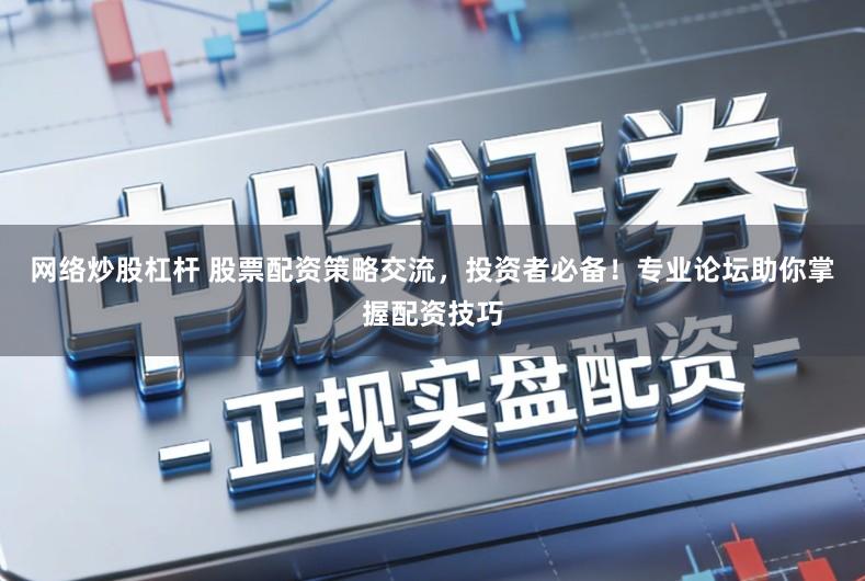 网络炒股杠杆 股票配资策略交流，投资者必备！专业论坛助你掌握配资技巧
