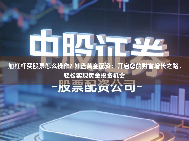 加杠杆买股票怎么操作? 外盘黄金配资：开启您的财富增长之路，轻松实现黄金投资机会