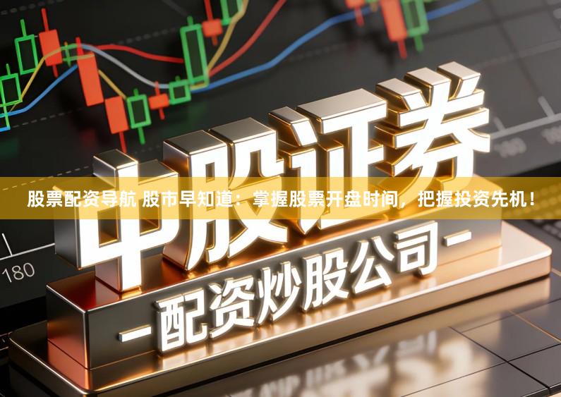 股票配资导航 股市早知道：掌握股票开盘时间，把握投资先机！