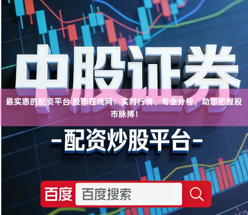 最实惠的配资平台 股市在线网：实时行情、专业分析，助您把握股市脉搏！