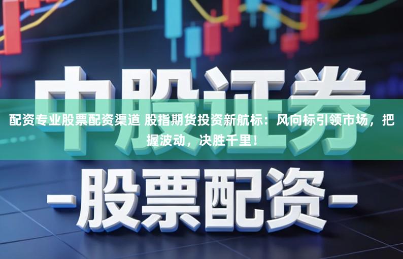 配资专业股票配资渠道 股指期货投资新航标：风向标引领市场，把握波动，决胜千里！