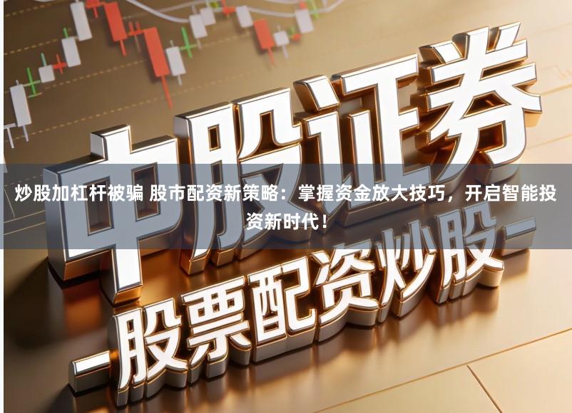 炒股加杠杆被骗 股市配资新策略：掌握资金放大技巧，开启智能投资新时代！