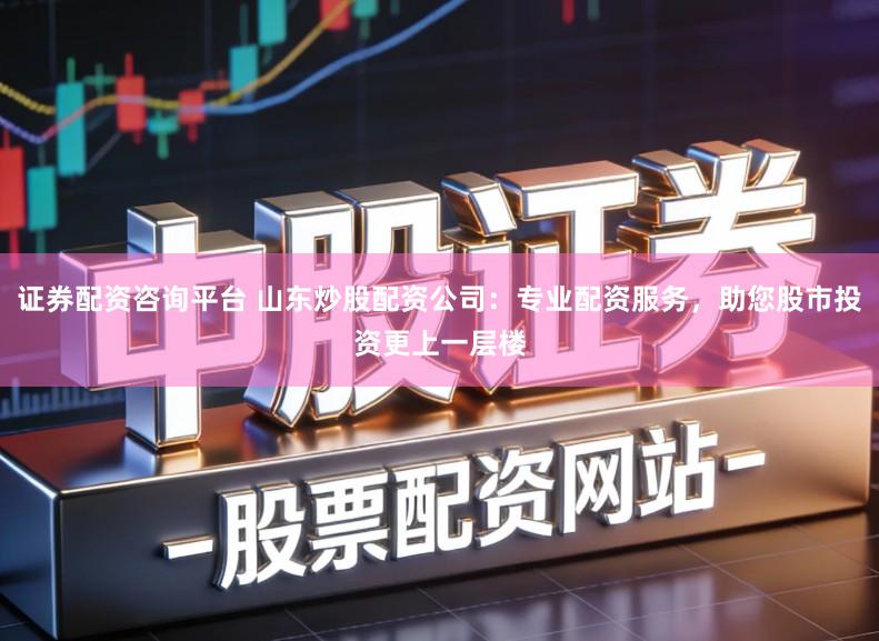 证券配资咨询平台 山东炒股配资公司：专业配资服务，助您股市投资更上一层楼