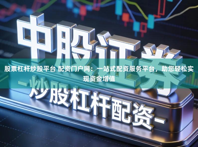 股票杠杆炒股平台 配资门户网：一站式配资服务平台，助您轻松实现资金增值