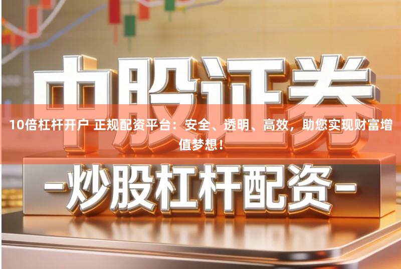 10倍杠杆开户 正规配资平台：安全、透明、高效，助您实现财富增值梦想！