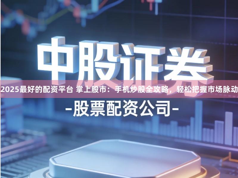 2025最好的配资平台 掌上股市：手机炒股全攻略，轻松把握市场脉动