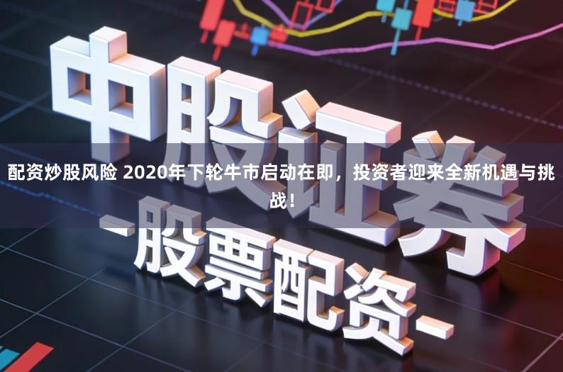 配资炒股风险 2020年下轮牛市启动在即，投资者迎来全新机遇与挑战！