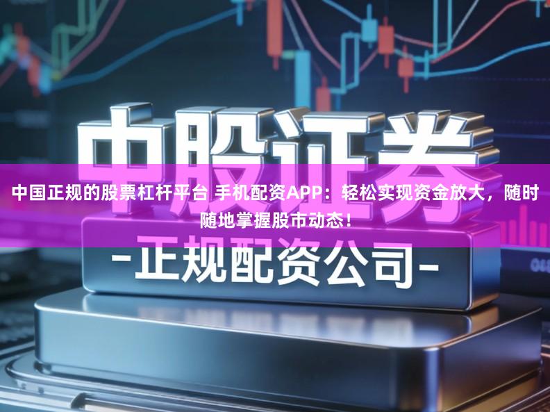 中国正规的股票杠杆平台 手机配资APP：轻松实现资金放大，随时随地掌握股市动态！