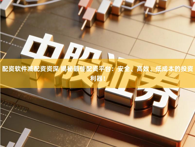 配资软件减配资资深 揭秘最佳配资平台：安全、高效、低成本的投资利器！