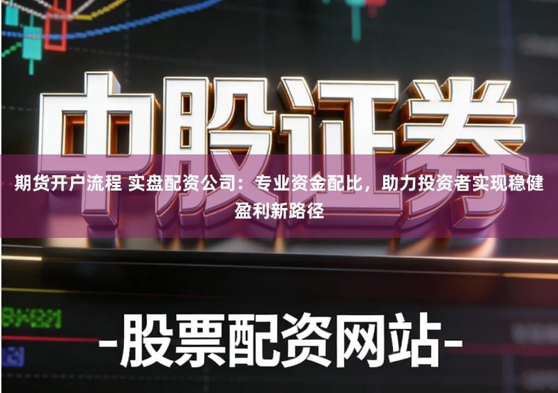 期货开户流程 实盘配资公司：专业资金配比，助力投资者实现稳健盈利新路径