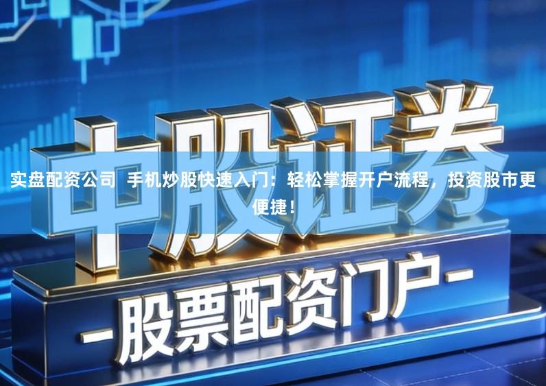 实盘配资公司  手机炒股快速入门：轻松掌握开户流程，投资股市更便捷！