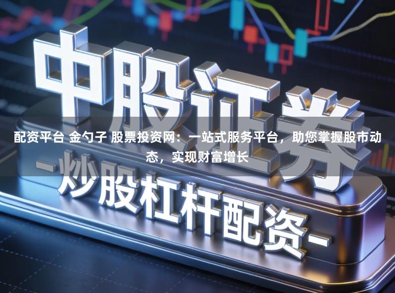 配资平台 金勺子 股票投资网：一站式服务平台，助您掌握股市动态，实现财富增长