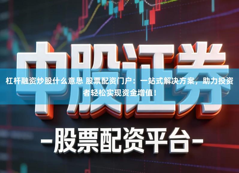 杠杆融资炒股什么意思 股票配资门户：一站式解决方案，助力投资者轻松实现资金增值！