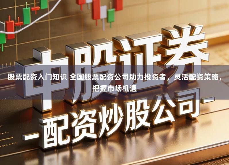 股票配资入门知识 全国股票配资公司助力投资者，灵活配资策略，把握市场机遇