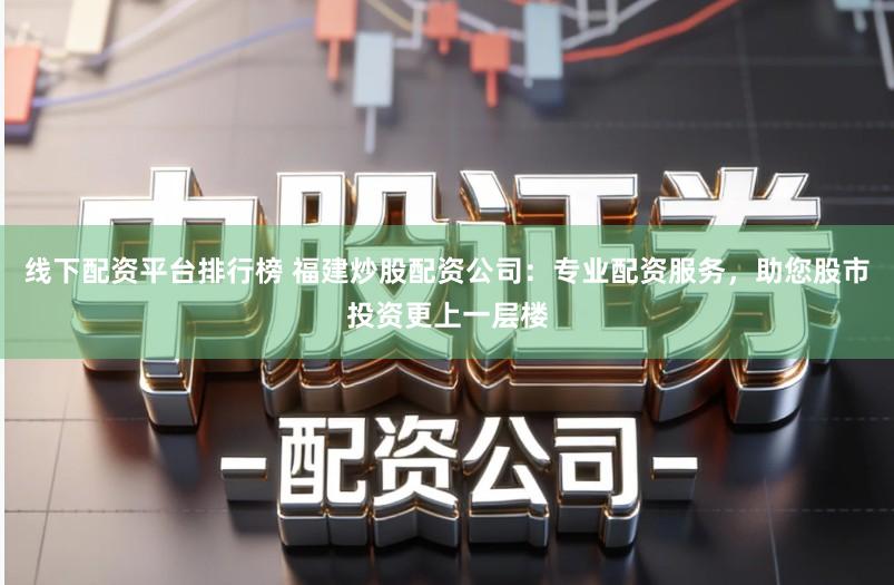 线下配资平台排行榜 福建炒股配资公司：专业配资服务，助您股市投资更上一层楼