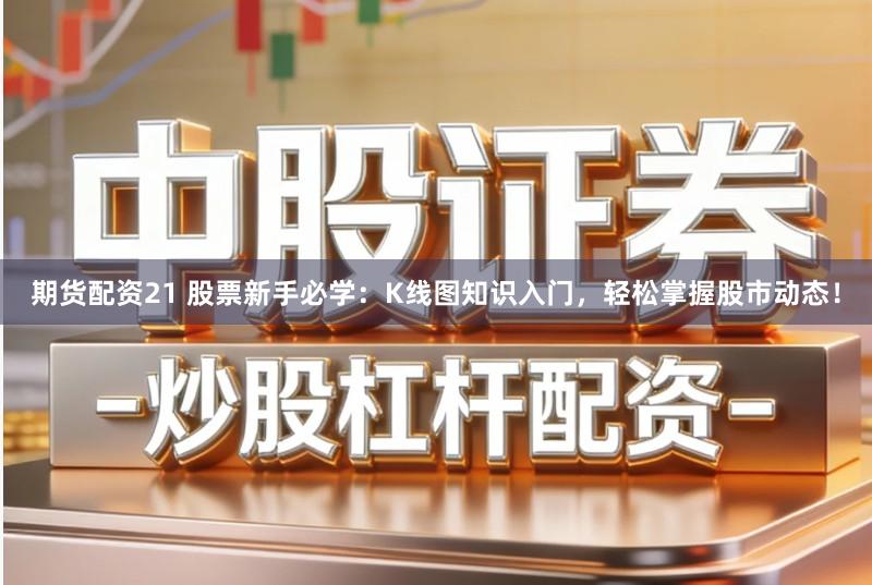 期货配资21 股票新手必学：K线图知识入门，轻松掌握股市动态！
